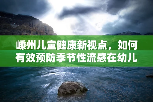嵊州儿童健康新视点，如何有效预防季节性流感在幼儿园的传播？