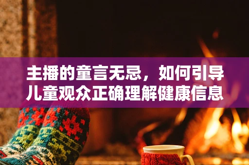 主播的童言无忌，如何引导儿童观众正确理解健康信息？