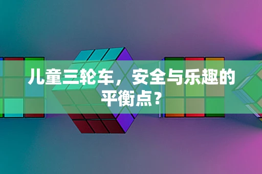 儿童三轮车，安全与乐趣的平衡点？