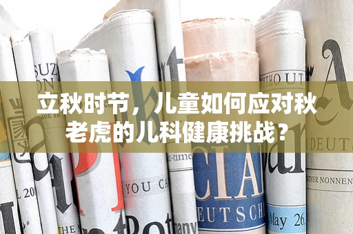 立秋时节，儿童如何应对秋老虎的儿科健康挑战？