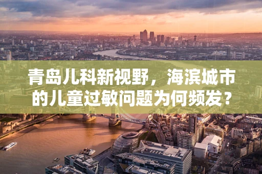 青岛儿科新视野，海滨城市的儿童过敏问题为何频发？