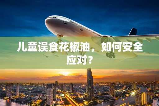 儿童误食花椒油，如何安全应对？
