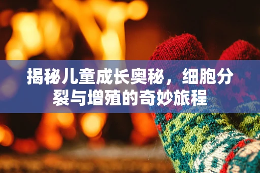 揭秘儿童成长奥秘，细胞分裂与增殖的奇妙旅程