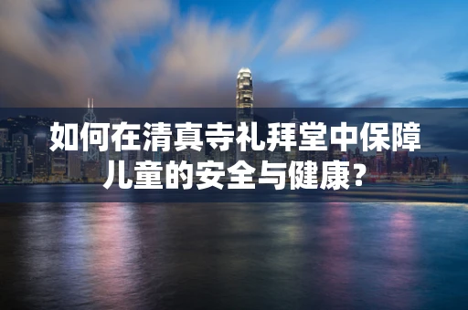 如何在清真寺礼拜堂中保障儿童的安全与健康？