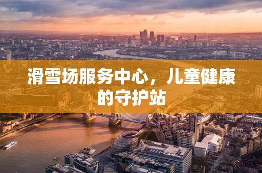 滑雪场服务中心，儿童健康的守护站