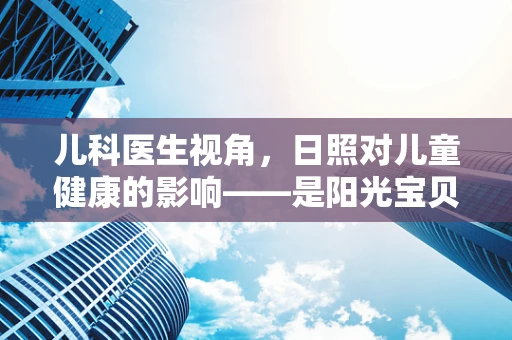 儿科医生视角，日照对儿童健康的影响——是阳光宝贝还是晒伤小天使？