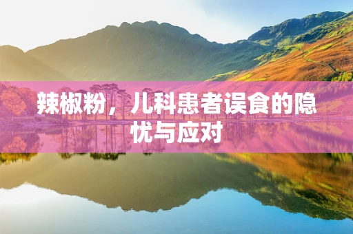 辣椒粉，儿科患者误食的隐忧与应对