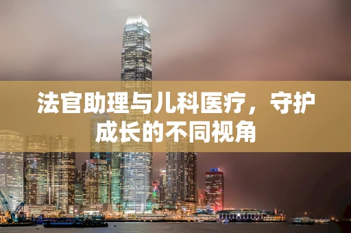 法官助理与儿科医疗，守护成长的不同视角