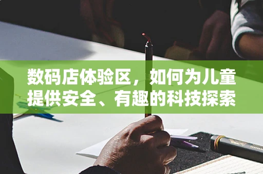 数码店体验区，如何为儿童提供安全、有趣的科技探索环境？