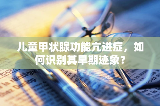 儿童甲状腺功能亢进症，如何识别其早期迹象？