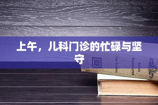 上午，儿科门诊的忙碌与坚守