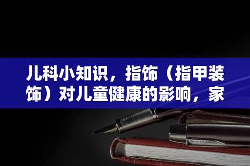儿科小知识，指饰（指甲装饰）对儿童健康的影响，家长们知道多少？