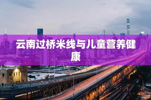 云南过桥米线与儿童营养健康