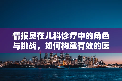 情报员在儿科诊疗中的角色与挑战，如何构建有效的医患沟通桥梁？