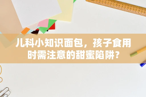 儿科小知识面包，孩子食用时需注意的甜蜜陷阱？