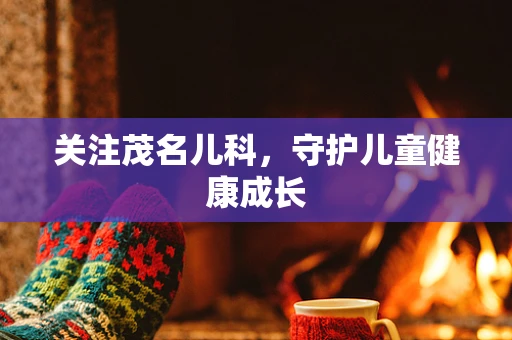 关注茂名儿科，守护儿童健康成长
