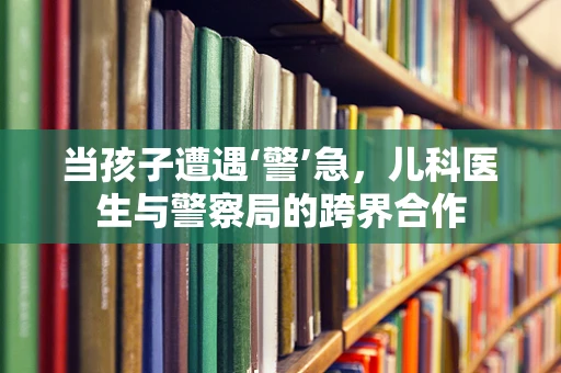 当孩子遭遇‘警’急，儿科医生与警察局的跨界合作
