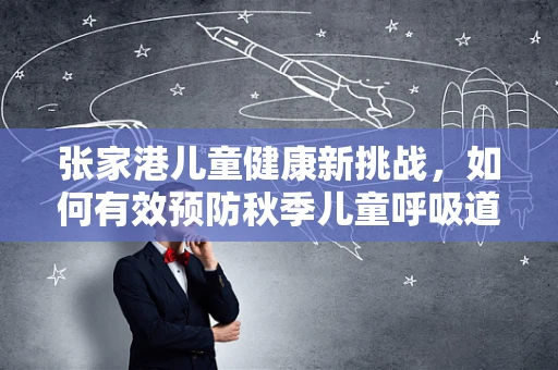 张家港儿童健康新挑战，如何有效预防秋季儿童呼吸道感染？
