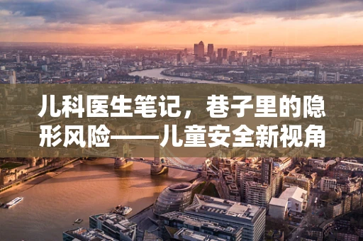 儿科医生笔记，巷子里的隐形风险——儿童安全新视角