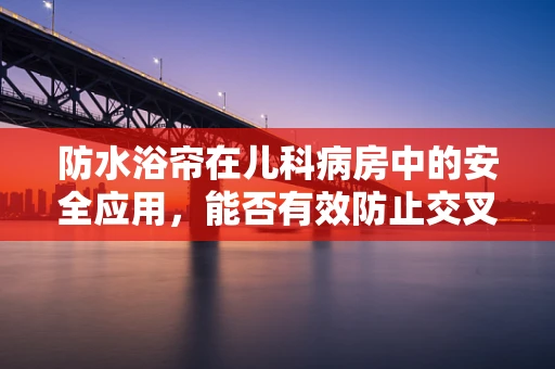 防水浴帘在儿科病房中的安全应用，能否有效防止交叉感染？