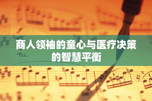 商人领袖的童心与医疗决策的智慧平衡
