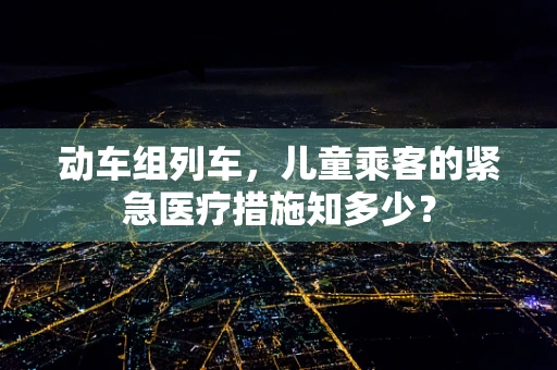 动车组列车，儿童乘客的紧急医疗措施知多少？