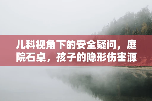 儿科视角下的安全疑问，庭院石桌，孩子的隐形伤害源？