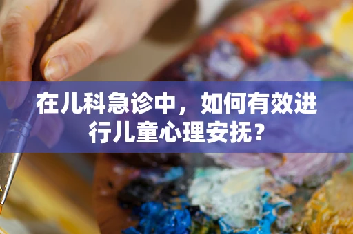 在儿科急诊中，如何有效进行儿童心理安抚？