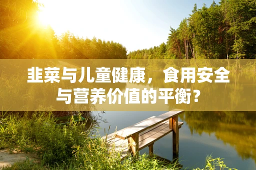 韭菜与儿童健康，食用安全与营养价值的平衡？