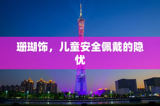 珊瑚饰，儿童安全佩戴的隐忧