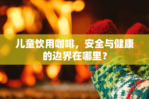 儿童饮用咖啡，安全与健康的边界在哪里？