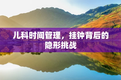 儿科时间管理，挂钟背后的隐形挑战