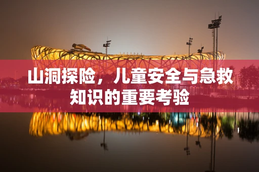 山洞探险，儿童安全与急救知识的重要考验