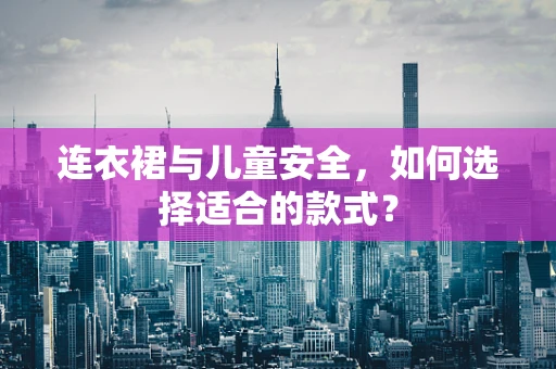连衣裙与儿童安全，如何选择适合的款式？