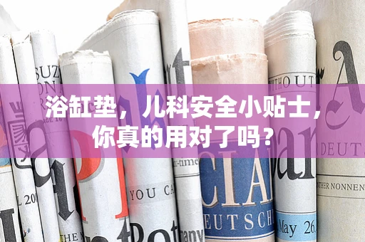 浴缸垫，儿科安全小贴士，你真的用对了吗？