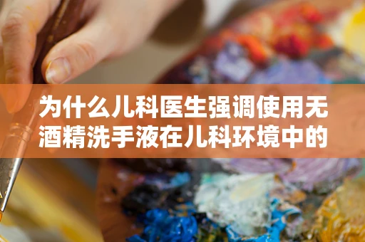为什么儿科医生强调使用无酒精洗手液在儿科环境中的重要性？