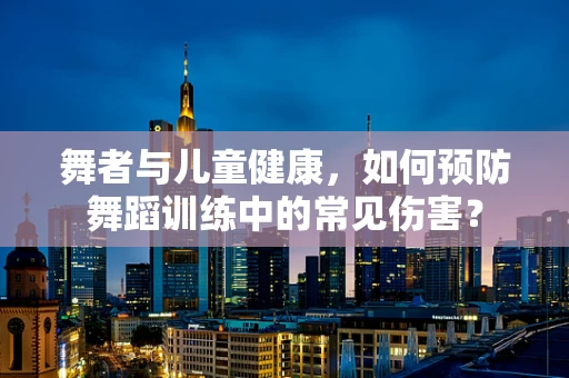 舞者与儿童健康，如何预防舞蹈训练中的常见伤害？