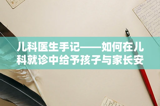 儿科医生手记——如何在儿科就诊中给予孩子与家长安心的体验？