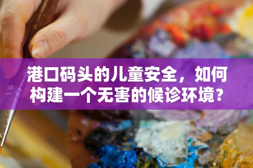港口码头的儿童安全，如何构建一个无害的候诊环境？