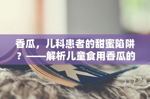 香瓜，儿科患者的甜蜜陷阱？——解析儿童食用香瓜的注意事项