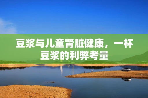 豆浆与儿童肾脏健康，一杯豆浆的利弊考量
