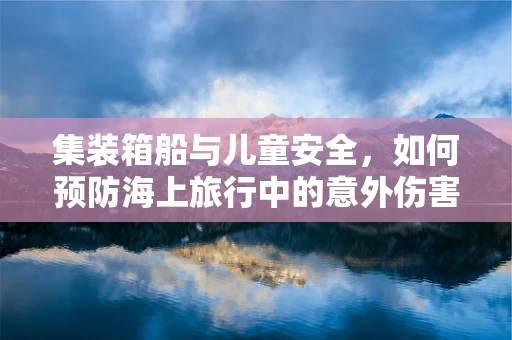 集装箱船与儿童安全，如何预防海上旅行中的意外伤害？