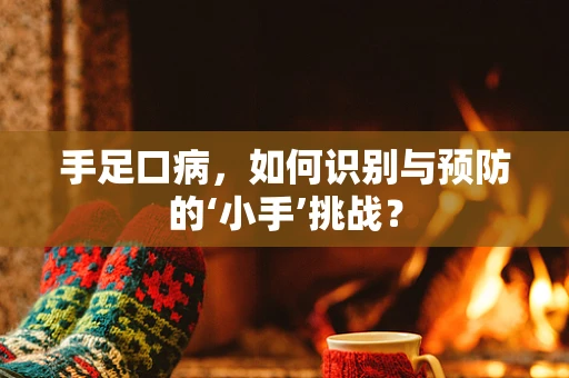 手足口病，如何识别与预防的‘小手’挑战？