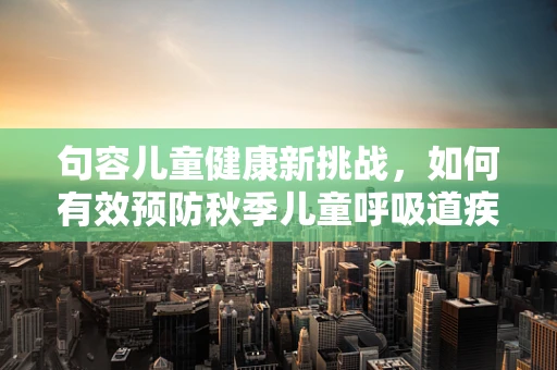 句容儿童健康新挑战，如何有效预防秋季儿童呼吸道疾病？