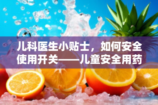 儿科医生小贴士，如何安全使用开关——儿童安全用药的智慧