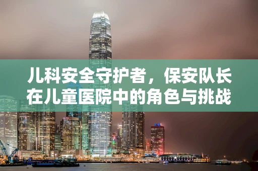 儿科安全守护者，保安队长在儿童医院中的角色与挑战