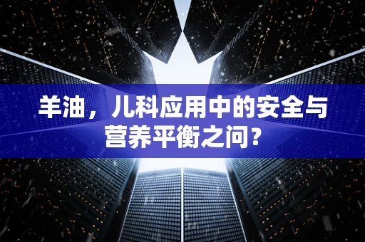 羊油，儿科应用中的安全与营养平衡之问？