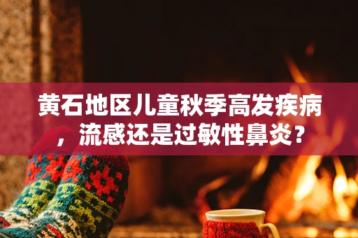黄石地区儿童秋季高发疾病，流感还是过敏性鼻炎？