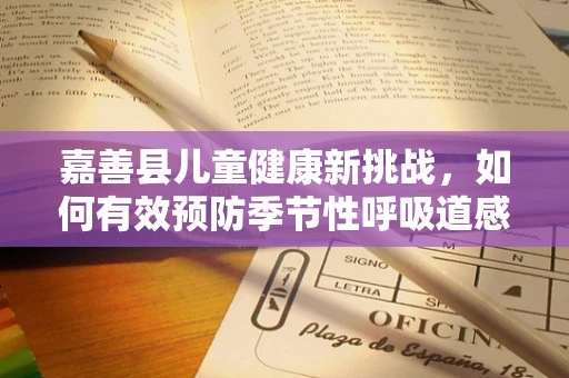 嘉善县儿童健康新挑战，如何有效预防季节性呼吸道感染？