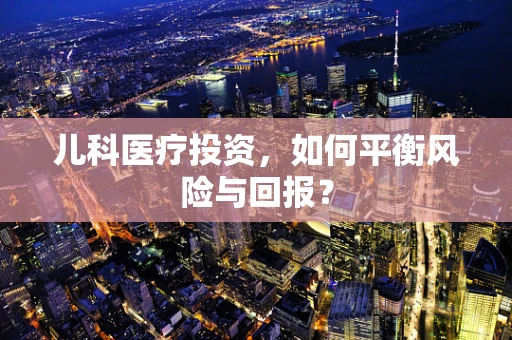 儿科医疗投资，如何平衡风险与回报？